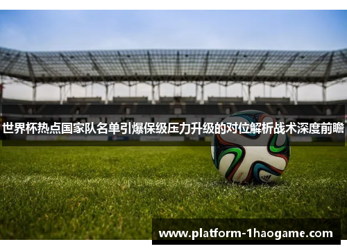 世界杯热点国家队名单引爆保级压力升级的对位解析战术深度前瞻