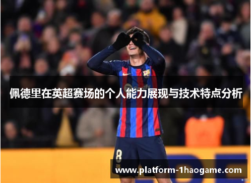 佩德里在英超赛场的个人能力展现与技术特点分析 佩德里在英超赛场的个人能力展现与技术特点分析