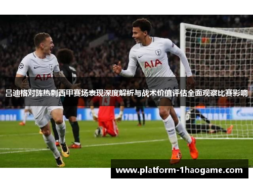 吕迪格对阵热刺西甲赛场表现深度解析与战术价值评估全面观察比赛影响 吕迪格对阵热刺西甲赛场表现深度解析与战术价值评估全面观察比赛影响