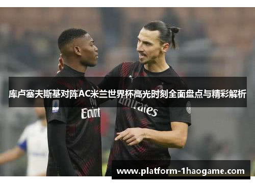 库卢塞夫斯基对阵AC米兰世界杯高光时刻全面盘点与精彩解析
