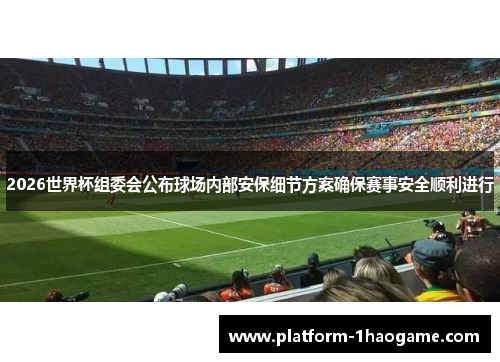 2026世界杯组委会公布球场内部安保细节方案确保赛事安全顺利进行 2026世界杯组委会公布球场内部安保细节方案确保赛事安全顺利进行