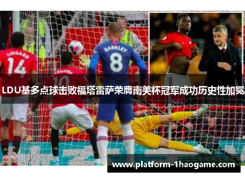 LDU基多点球击败福塔雷萨荣膺南美杯冠军成功历史性加冕 LDU基多点球击败福塔雷萨荣膺南美杯冠军成功历史性加冕