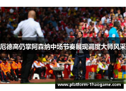 厄德高仍掌阿森纳中场节奏展现调度大师风采 厄德高仍掌阿森纳中场节奏展现调度大师风采