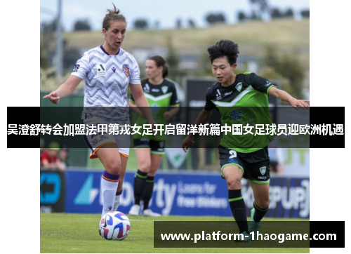 吴澄舒转会加盟法甲第戎女足开启留洋新篇中国女足球员迎欧洲机遇