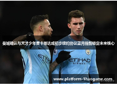 曼城确认与天才少年麦卡蒂达成初步续约协议蓝月提前锁定未来核心