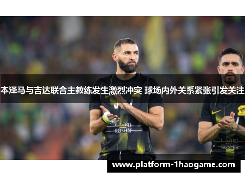 本泽马与吉达联合主教练发生激烈冲突 球场内外关系紧张引发关注