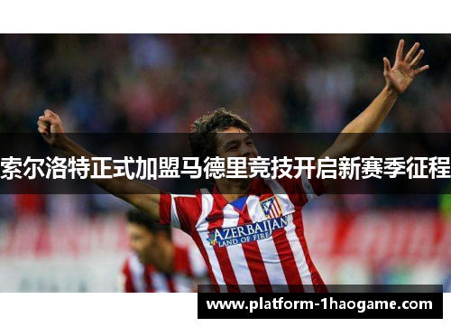 索尔洛特正式加盟马德里竞技开启新赛季征程 索尔洛特正式加盟马德里竞技开启新赛季征程