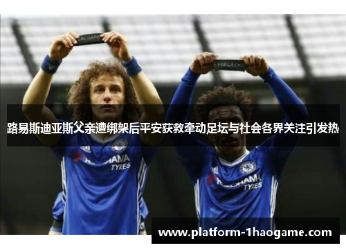 路易斯迪亚斯父亲遭绑架后平安获救牵动足坛与社会各界关注引发热