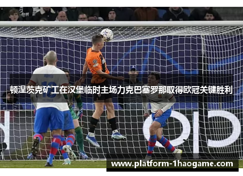 顿涅茨克矿工在汉堡临时主场力克巴塞罗那取得欧冠关键胜利