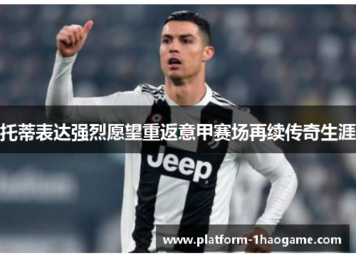 托蒂表达强烈愿望重返意甲赛场再续传奇生涯