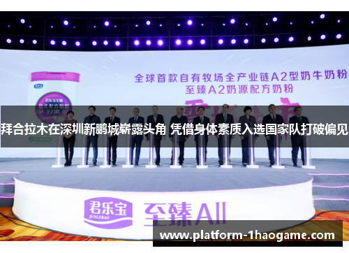 拜合拉木在深圳新鹏城崭露头角 凭借身体素质入选国家队打破偏见