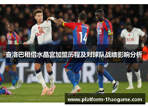 查洛巴租借水晶宫加盟历程及对球队战绩影响分析
