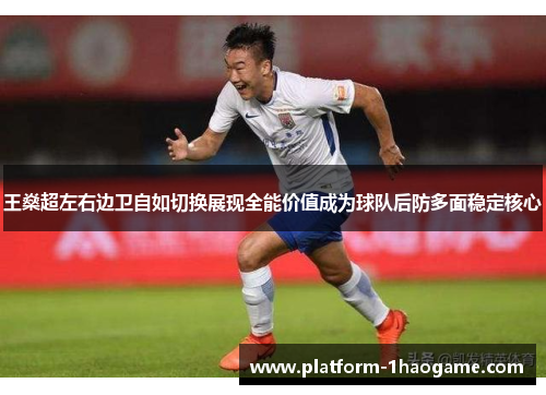 王燊超左右边卫自如切换展现全能价值成为球队后防多面稳定核心 王燊超左右边卫自如切换展现全能价值成为球队后防多面稳定核心