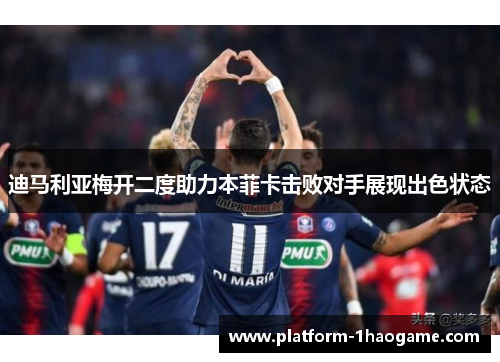 迪马利亚梅开二度助力本菲卡击败对手展现出色状态 迪马利亚梅开二度助力本菲卡击败对手展现出色状态