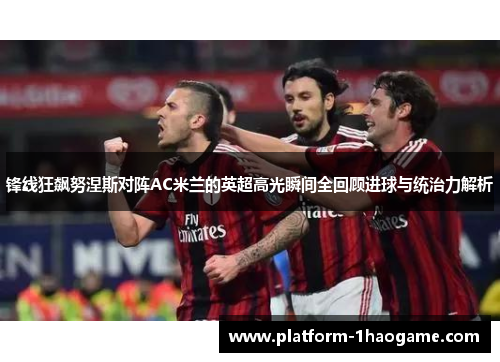 锋线狂飙努涅斯对阵AC米兰的英超高光瞬间全回顾进球与统治力解析