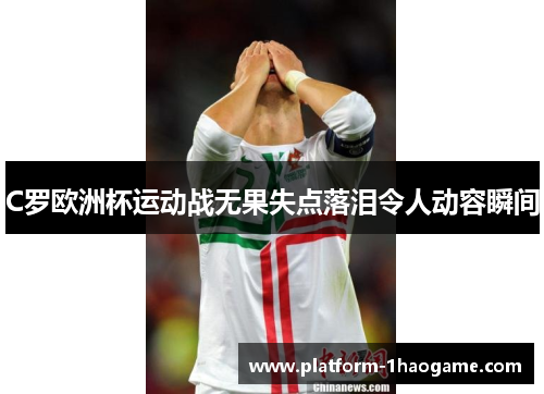 C罗欧洲杯运动战无果失点落泪令人动容瞬间