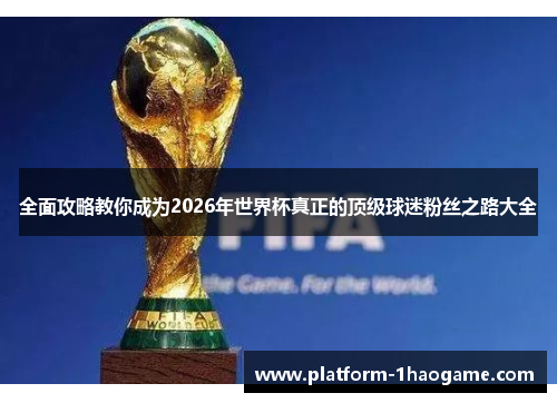 全面攻略教你成为2026年世界杯真正的顶级球迷粉丝之路大全 全面攻略教你成为2026年世界杯真正的顶级球迷粉丝之路大全