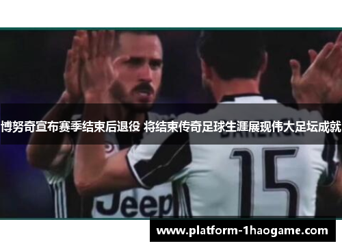 博努奇宣布赛季结束后退役 将结束传奇足球生涯展现伟大足坛成就 博努奇宣布赛季结束后退役 将结束传奇足球生涯展现伟大足坛成就