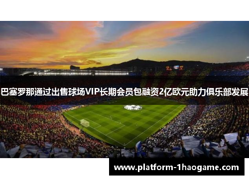 巴塞罗那通过出售球场VIP长期会员包融资2亿欧元助力俱乐部发展