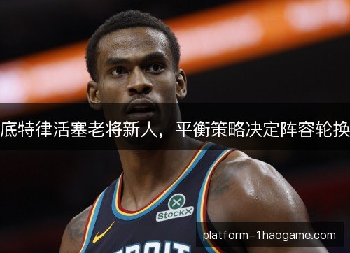 底特律活塞老将新人,平衡策略决定阵容轮换 底特律活塞老将新人,平衡策略决定阵容轮换
