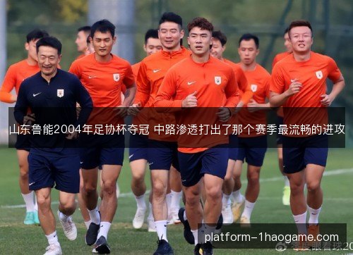 山东鲁能2004年足协杯夺冠 中路渗透打出了那个赛季最流畅的进攻 山东鲁能2004年足协杯夺冠 中路渗透打出了那个赛季最流畅的进攻